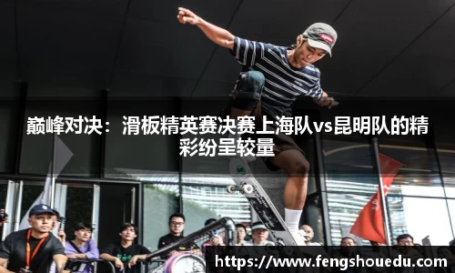 巅峰对决:滑板精英赛决赛上海队vs昆明队的精彩纷呈较量